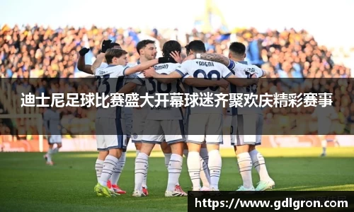 迪士尼足球比赛盛大开幕球迷齐聚欢庆精彩赛事