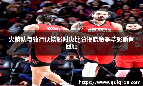 火箭队与独行侠精彩对决比分揭晓赛季精彩瞬间回顾