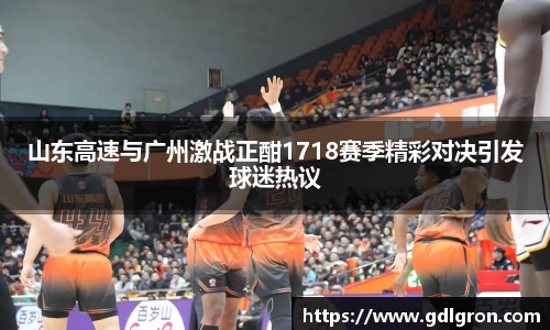 山东高速与广州激战正酣1718赛季精彩对决引发球迷热议