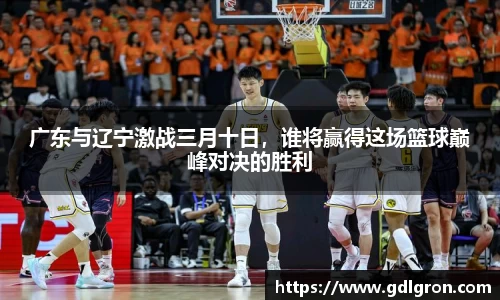 广东与辽宁激战三月十日，谁将赢得这场篮球巅峰对决的胜利