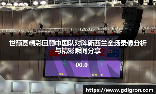 世预赛精彩回顾中国队对阵新西兰全场录像分析与精彩瞬间分享