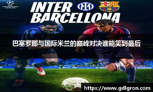 巴塞罗那与国际米兰的巅峰对决谁能笑到最后