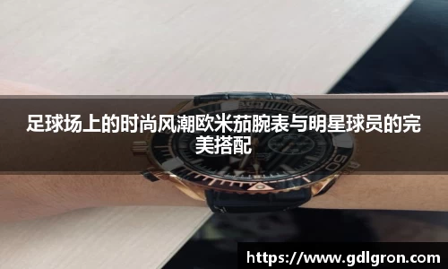 足球场上的时尚风潮欧米茄腕表与明星球员的完美搭配