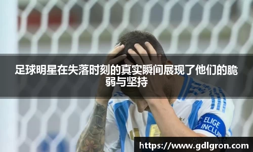 足球明星在失落时刻的真实瞬间展现了他们的脆弱与坚持
