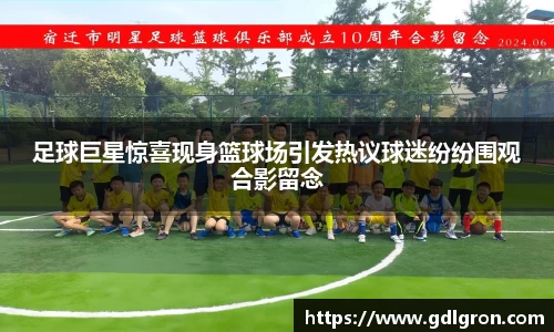 足球巨星惊喜现身篮球场引发热议球迷纷纷围观合影留念