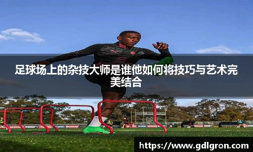 足球场上的杂技大师是谁他如何将技巧与艺术完美结合