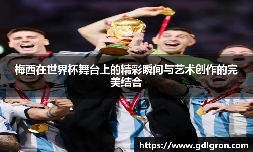 梅西在世界杯舞台上的精彩瞬间与艺术创作的完美结合